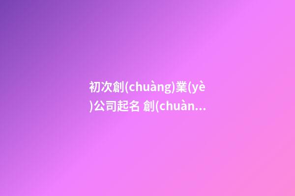 初次創(chuàng)業(yè)公司起名 創(chuàng)業(yè)取一個(gè)什么公司名字好-第1張-公司起名-玄機(jī)派